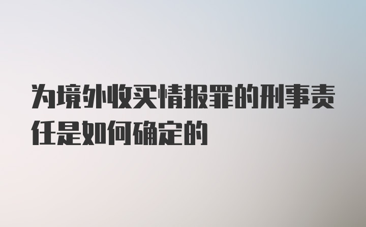 为境外收买情报罪的刑事责任是如何确定的