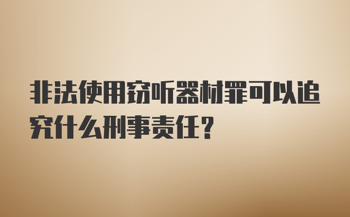 非法使用窃听器材罪可以追究什么刑事责任？