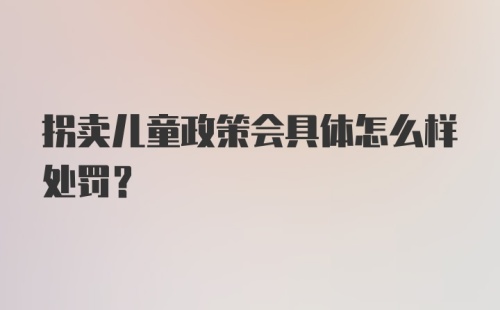 拐卖儿童政策会具体怎么样处罚？