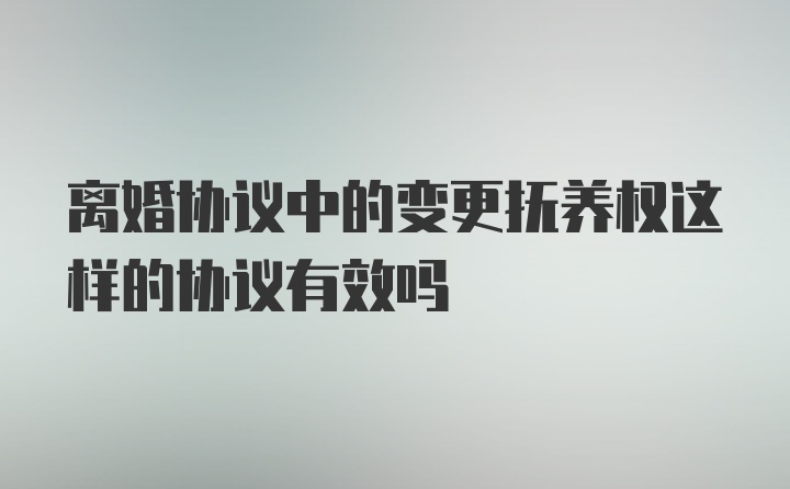 离婚协议中的变更抚养权这样的协议有效吗