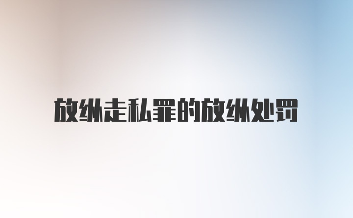 放纵走私罪的放纵处罚