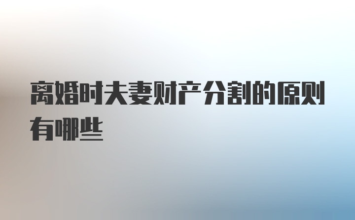 离婚时夫妻财产分割的原则有哪些