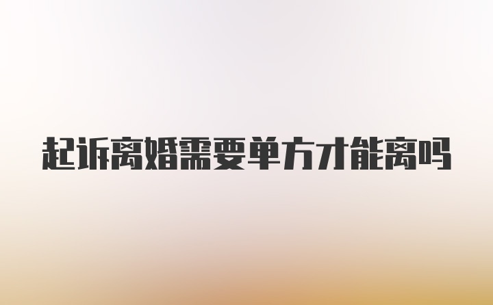 起诉离婚需要单方才能离吗