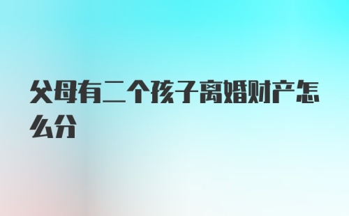 父母有二个孩子离婚财产怎么分