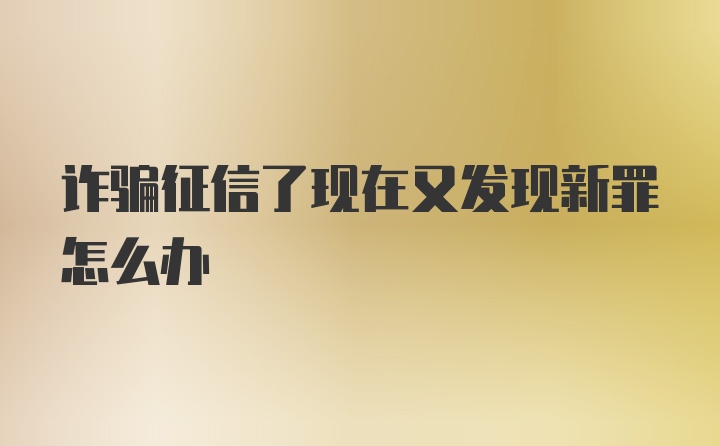 诈骗征信了现在又发现新罪怎么办