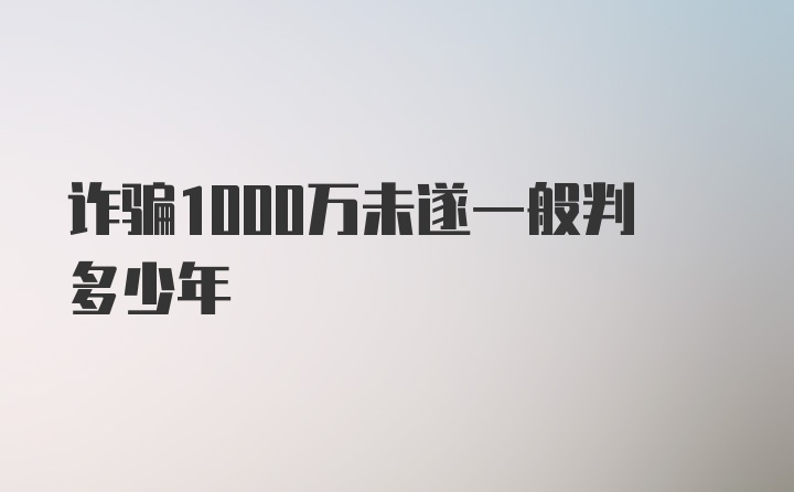 诈骗1000万未遂一般判多少年