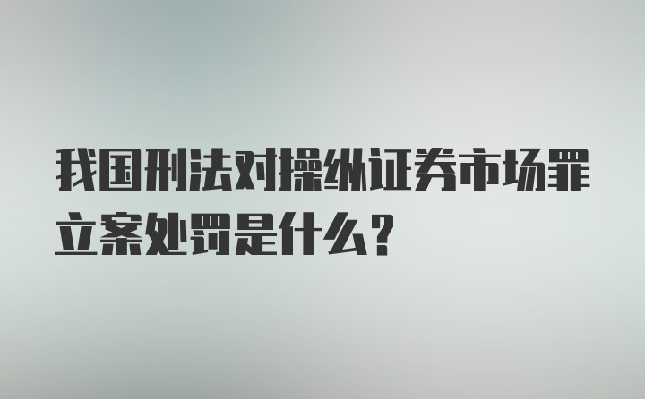 我国刑法对操纵证券市场罪立案处罚是什么？