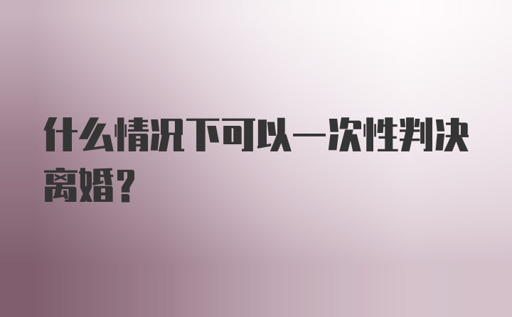 什么情况下可以一次性判决离婚？