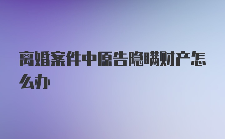 离婚案件中原告隐瞒财产怎么办