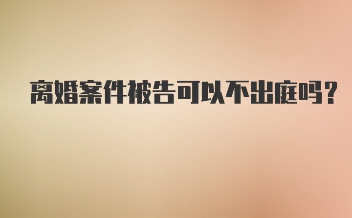 离婚案件被告可以不出庭吗？