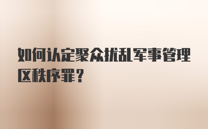 如何认定聚众扰乱军事管理区秩序罪？