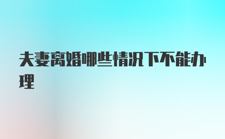 夫妻离婚哪些情况下不能办理