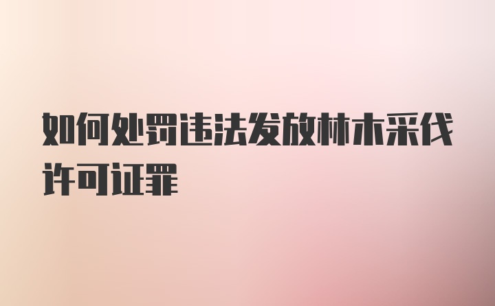 如何处罚违法发放林木采伐许可证罪