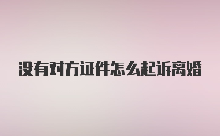 没有对方证件怎么起诉离婚