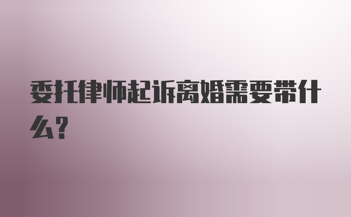 委托律师起诉离婚需要带什么？