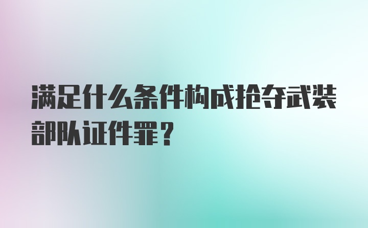 满足什么条件构成抢夺武装部队证件罪？