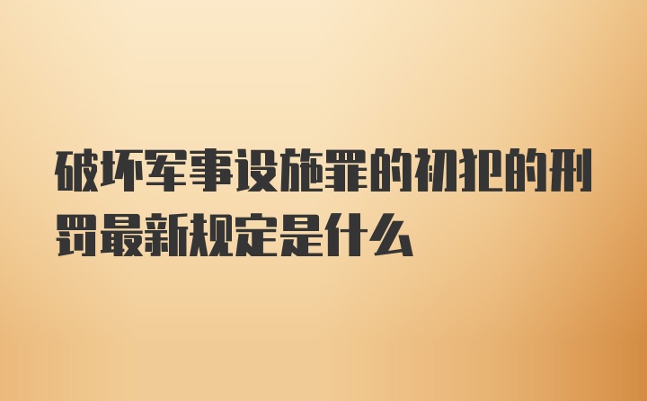 破坏军事设施罪的初犯的刑罚最新规定是什么