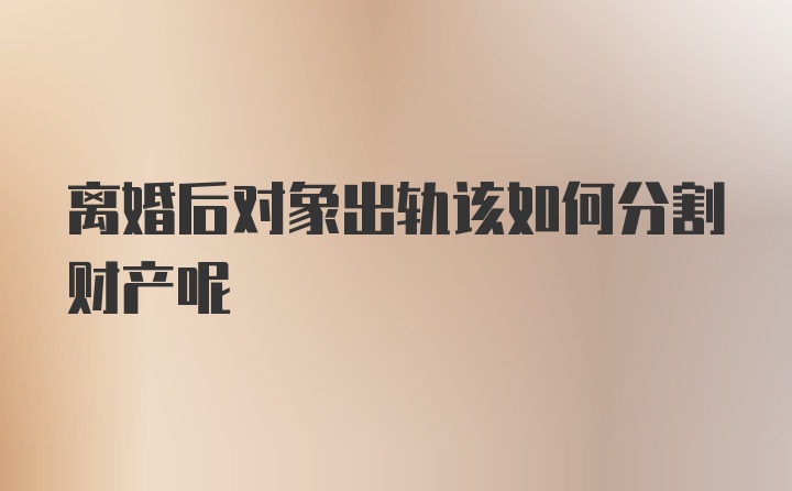 离婚后对象出轨该如何分割财产呢