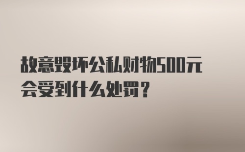 故意毁坏公私财物500元会受到什么处罚？