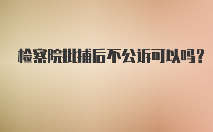 检察院批捕后不公诉可以吗？