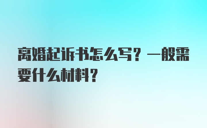 离婚起诉书怎么写？一般需要什么材料？