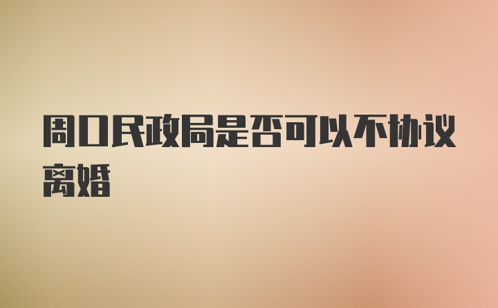 周口民政局是否可以不协议离婚