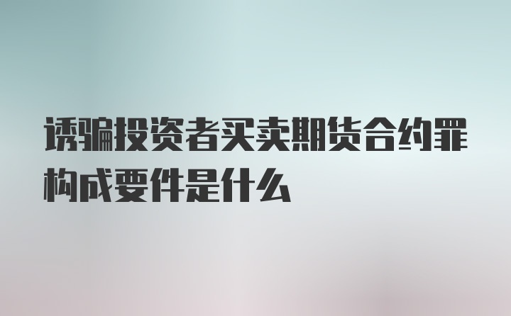 诱骗投资者买卖期货合约罪构成要件是什么