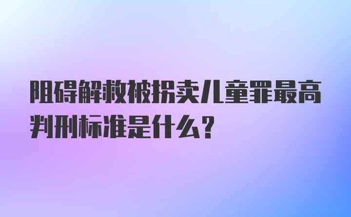 阻碍解救被拐卖儿童罪最高判刑标准是什么？