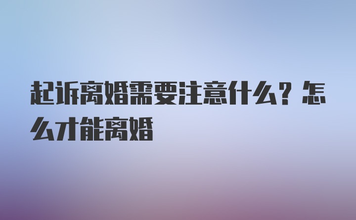 起诉离婚需要注意什么？怎么才能离婚