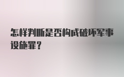 怎样判断是否构成破坏军事设施罪？