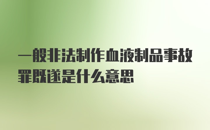 一般非法制作血液制品事故罪既遂是什么意思