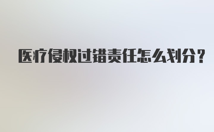 医疗侵权过错责任怎么划分？