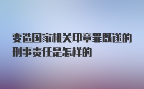 变造国家机关印章罪既遂的刑事责任是怎样的