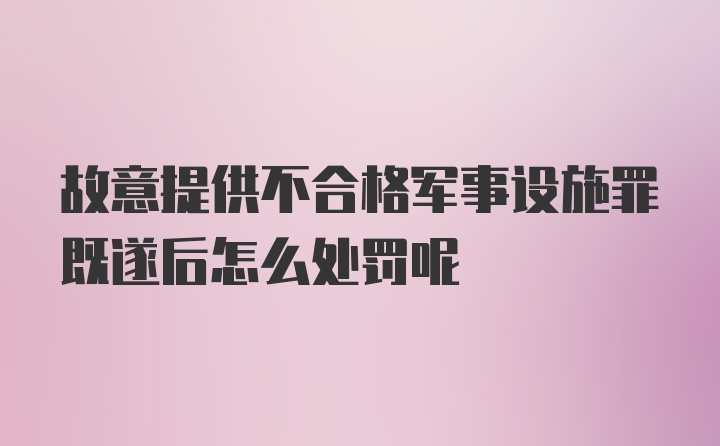 故意提供不合格军事设施罪既遂后怎么处罚呢