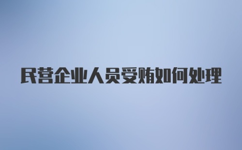 民营企业人员受贿如何处理