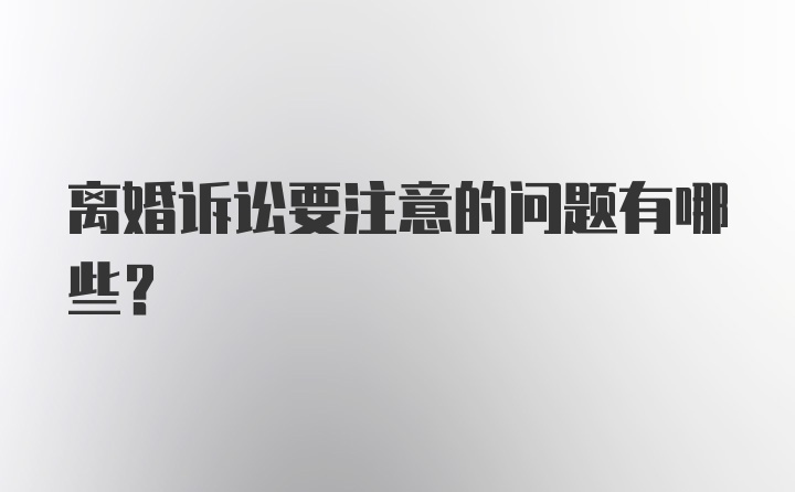 离婚诉讼要注意的问题有哪些？