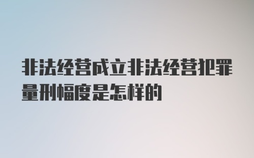 非法经营成立非法经营犯罪量刑幅度是怎样的