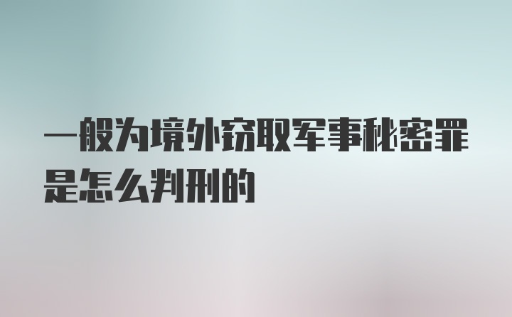 一般为境外窃取军事秘密罪是怎么判刑的