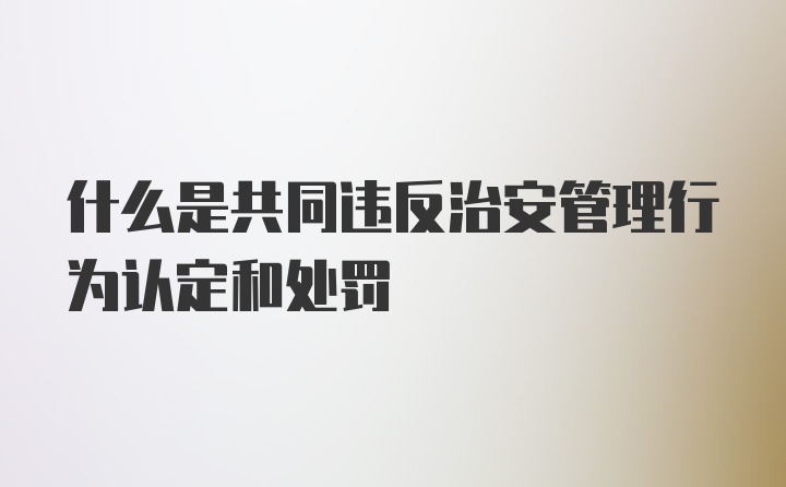 什么是共同违反治安管理行为认定和处罚