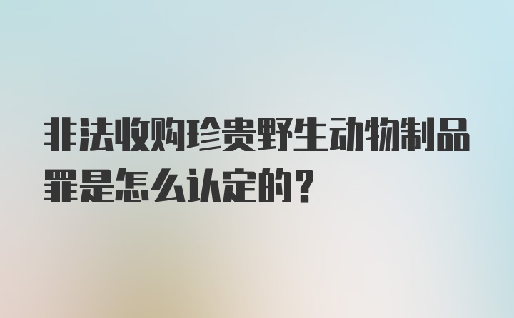 非法收购珍贵野生动物制品罪是怎么认定的?