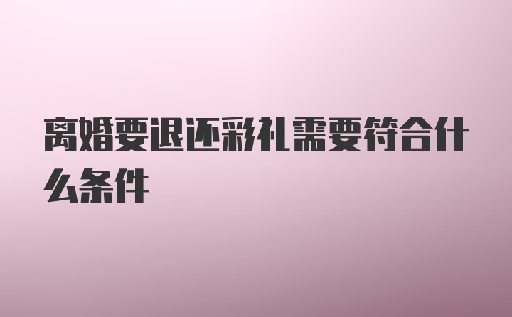 离婚要退还彩礼需要符合什么条件