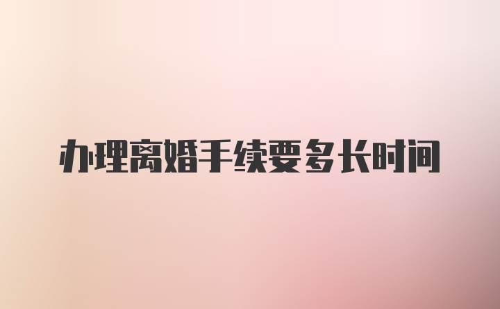 办理离婚手续要多长时间