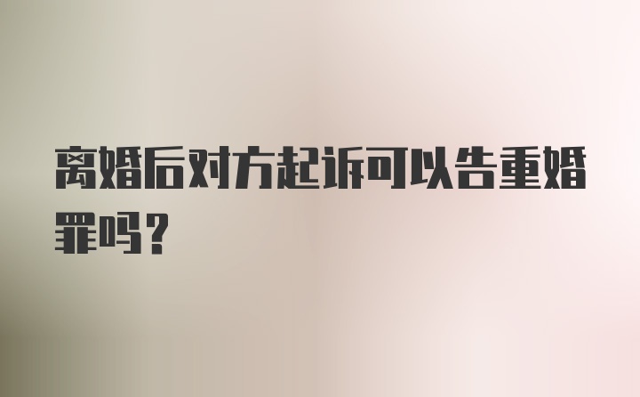 离婚后对方起诉可以告重婚罪吗？