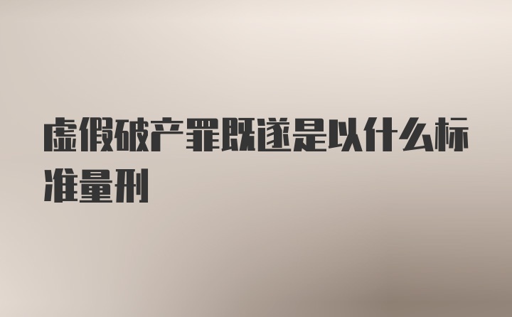 虚假破产罪既遂是以什么标准量刑