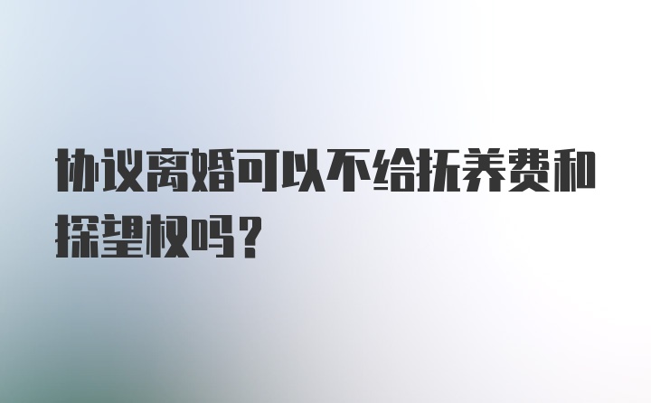 协议离婚可以不给抚养费和探望权吗？