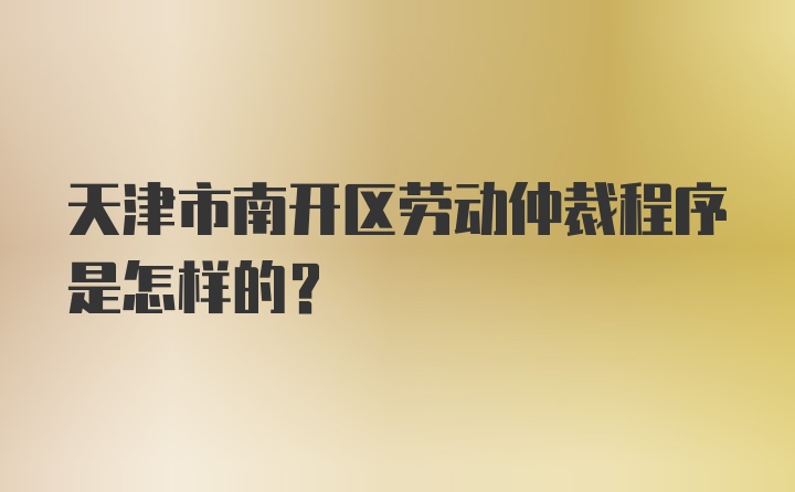 天津市南开区劳动仲裁程序是怎样的？