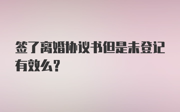 签了离婚协议书但是未登记有效么?