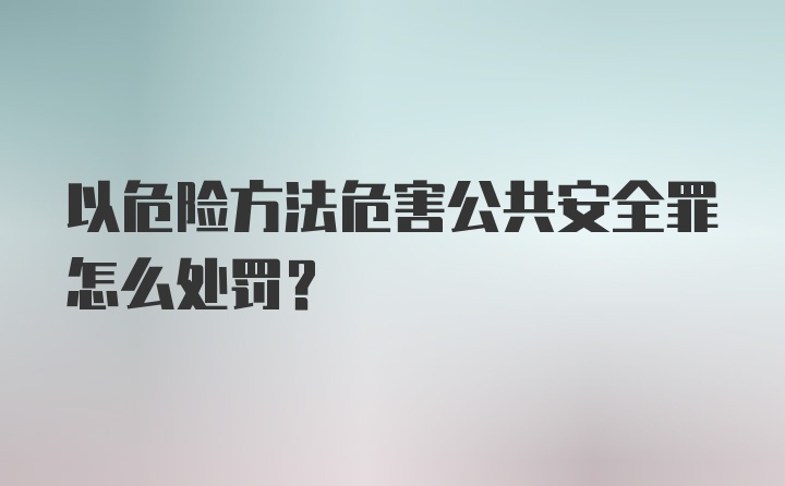 以危险方法危害公共安全罪怎么处罚？