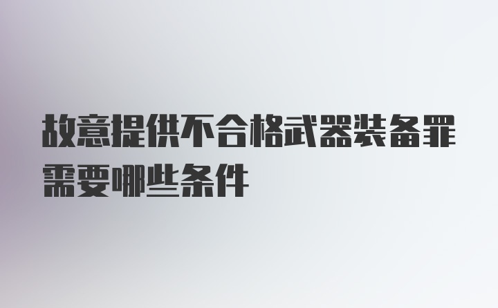 故意提供不合格武器装备罪需要哪些条件