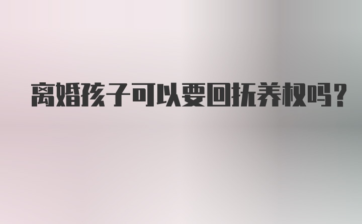 离婚孩子可以要回抚养权吗？